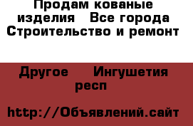 Продам кованые изделия - Все города Строительство и ремонт » Другое   . Ингушетия респ.